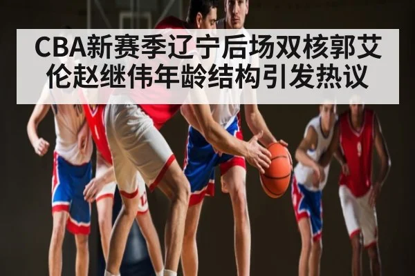 CBA新赛季辽宁后场双核郭艾伦赵继伟年龄结构引发热议 - kaiyun