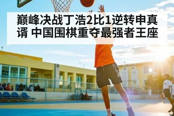 巅峰决战丁浩2比1逆转申真谞 中国围棋重夺最强者王座（kaiyun）