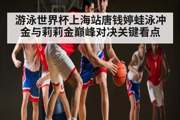 游泳世界杯上海站唐钱婷蛙泳冲金与莉莉金巅峰对决关键看点（kaiyun）