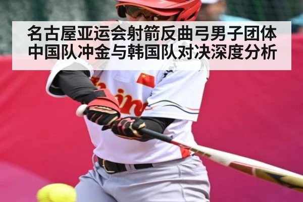 名古屋亚运会射箭反曲弓男子团体中国队冲金与韩国队对决深度分析（kaiyun）