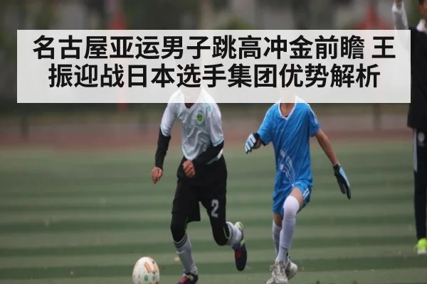 名古屋亚运男子跳高冲金前瞻 王振迎战日本选手集团优势解析（kaiyun）