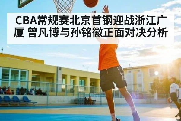 CBA常规赛北京首钢迎战浙江广厦 曾凡博与孙铭徽正面对决分析