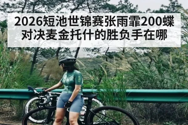 2026短池世锦赛张雨霏200蝶对决麦金托什的胜负手在哪
