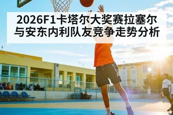 2026F1卡塔尔大奖赛拉塞尔与安东内利队友竞争走势分析