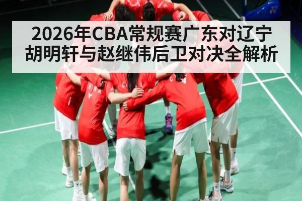 2026年CBA常规赛广东对辽宁胡明轩与赵继伟后卫对决全解析