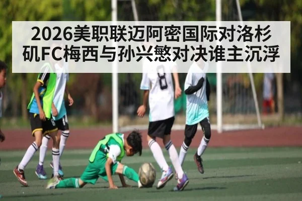 2026美职联迈阿密国际对洛杉矶FC梅西与孙兴慜对决谁主沉浮