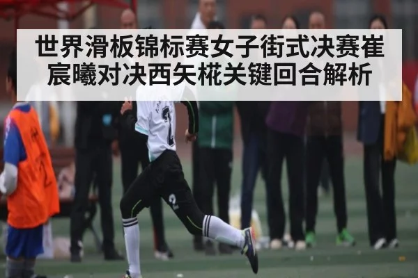 世界滑板锦标赛女子街式决赛崔宸曦对决西矢椛关键回合解析
