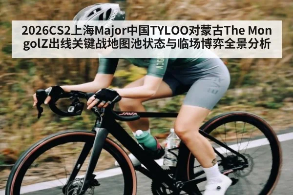 2026CS2上海Major中国TYLOO对蒙古The MongolZ出线关键战地图池状态与临场博弈全景分析