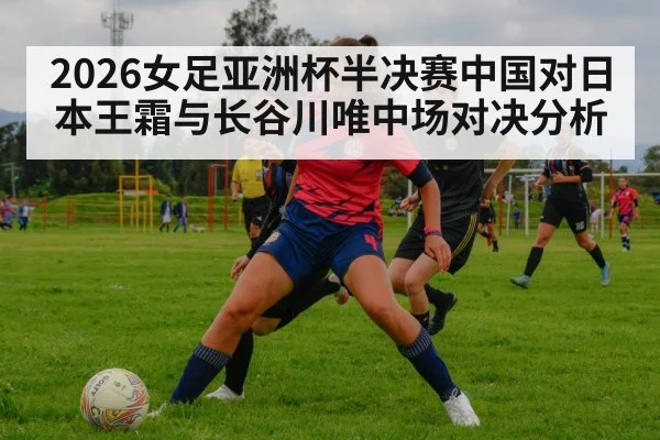 2026女足亚洲杯半决赛中国对日本王霜与长谷川唯中场对决分析 - kaiyun